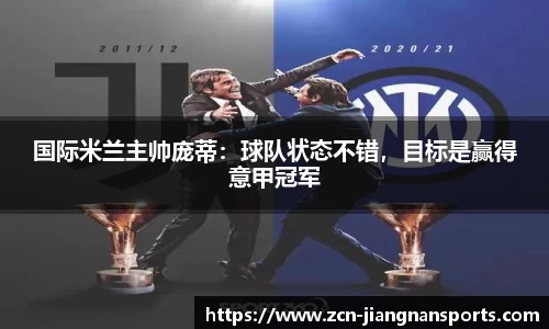 国际米兰主帅庞蒂：球队状态不错，目标是赢得意甲冠军