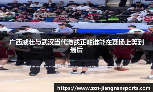广西威壮与武汉当代激战正酣谁能在赛场上笑到最后