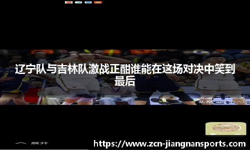 辽宁队与吉林队激战正酣谁能在这场对决中笑到最后